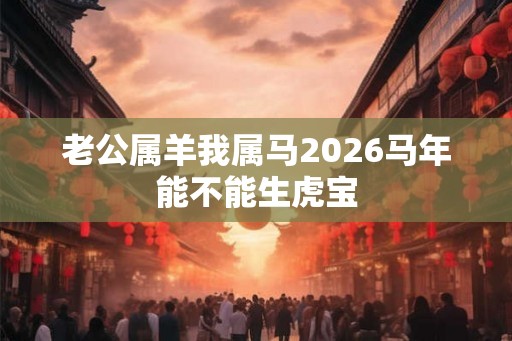 老公属羊我属马2026马年能不能生虎宝