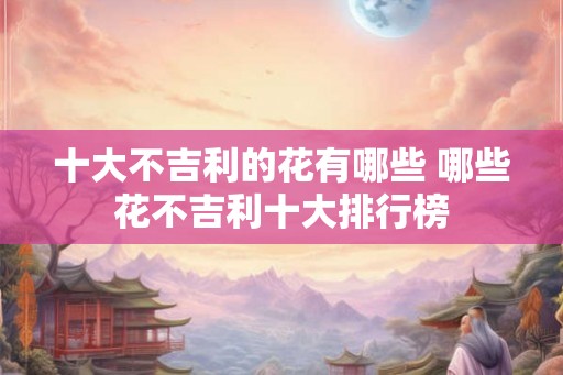 十大不吉利的花有哪些 哪些花不吉利十大排行榜