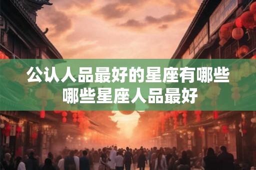 公认人品最好的星座有哪些 哪些星座人品最好