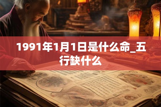 1991年1月1日是什么命_五行缺什么 1991年1月1日是什么命_五行缺什么