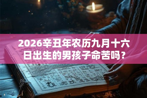 2026辛丑年农历九月十六日出生的男孩子命苦吗? 2026辛丑年农历九月十六日出生的男孩子命苦吗?