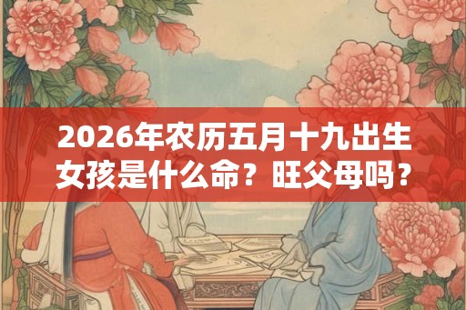 2026年农历五月十九出生女孩是什么命？旺父母吗？