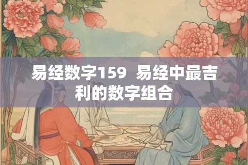 易经数字159 易经中最吉利的数字组合 易经数字159 易经中最吉利的数字组合