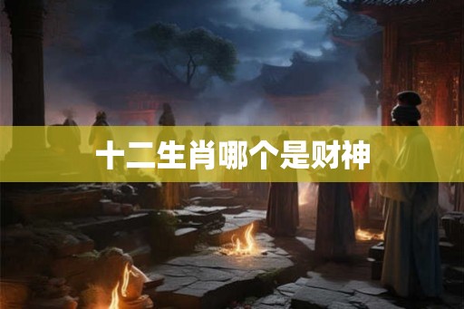 十二生肖哪个是财神 十二生肖哪个是财神