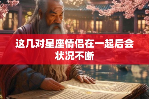 这几对星座情侣在一起后会状况不断