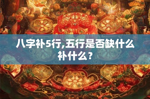 八字补5行,五行是否缺什么补什么？