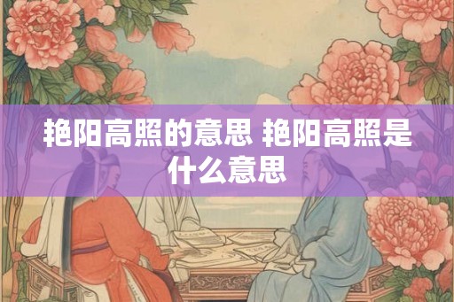 艳阳高照的意思 艳阳高照是什么意思