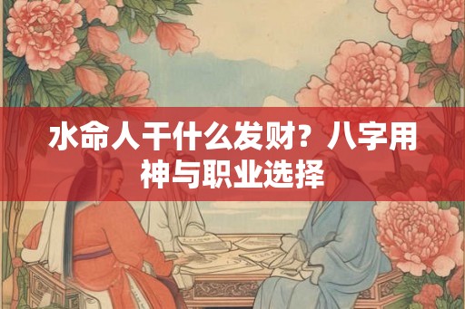 水命人干什么发财？八字用神与职业选择