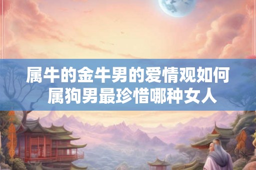 属牛的金牛男的爱情观如何  属狗男最珍惜哪种女人