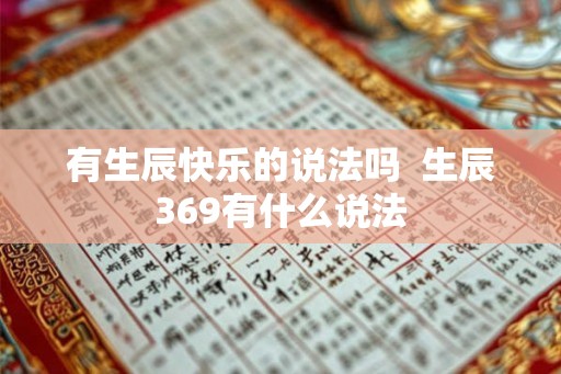 有生辰快乐的说法吗 生辰369有什么说法 有生辰快乐的说法吗 生辰369有什么说法