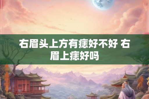 右眉头上方有痣好不好 右眉上痣好吗