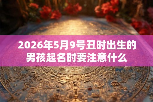 2026年5月9号丑时出生的男孩起名时要注意什么 2026年5月9号丑时出生的男孩起名时要注意什么