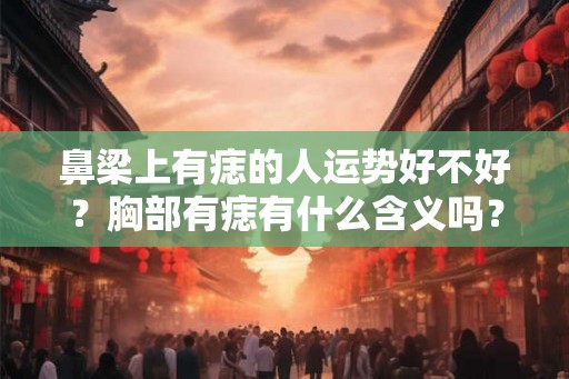 鼻梁上有痣的人运势好不好？胸部有痣有什么含义吗？