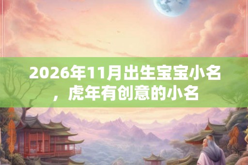 2026年11月出生宝宝小名，虎年有创意的小名