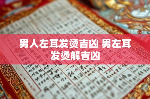 男人左耳发烫吉凶 男左耳发烫解吉凶 男人左耳发烫吉凶 男左耳发烫解吉凶