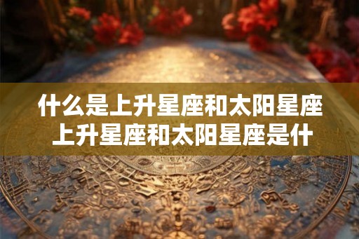 什么是上升星座和太阳星座 上升星座和太阳星座是什么