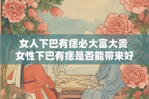 女人下巴有痣必大富大贵 女性下巴有痣是否能带来好运