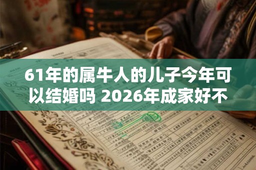 61年的属牛人的儿子今年可以结婚吗 2026年成家好不好