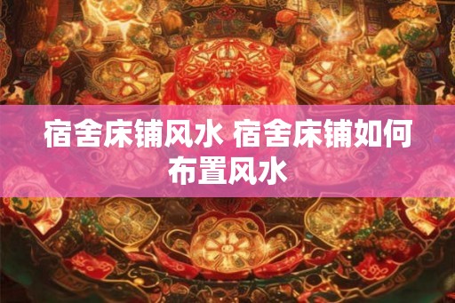 宿舍床铺风水 宿舍床铺如何布置风水