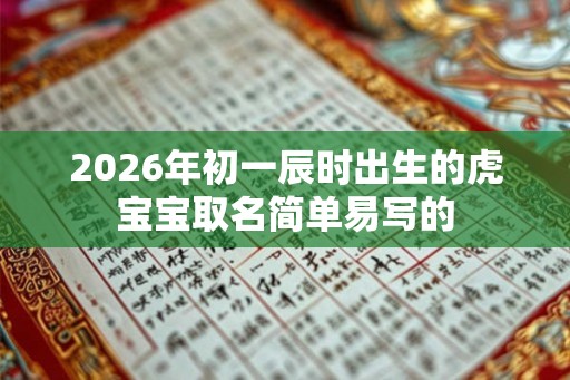 2026年初一辰时出生的虎宝宝取名简单易写的