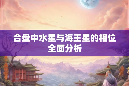 合盘中水星与海王星的相位全面分析