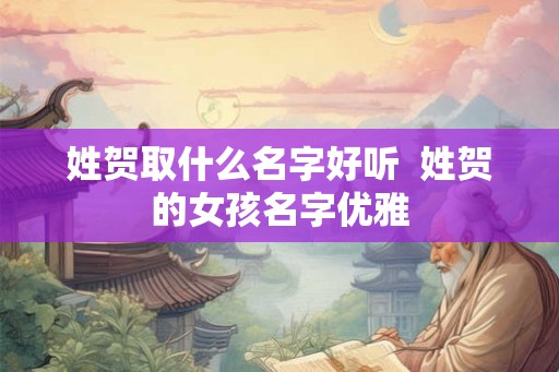 姓贺取什么名字好听  姓贺的女孩名字优雅