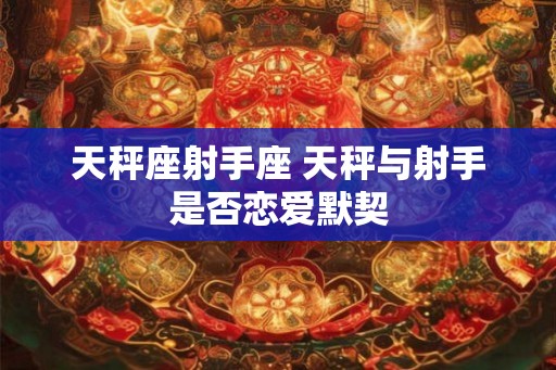 天秤座射手座 天秤与射手是否恋爱默契