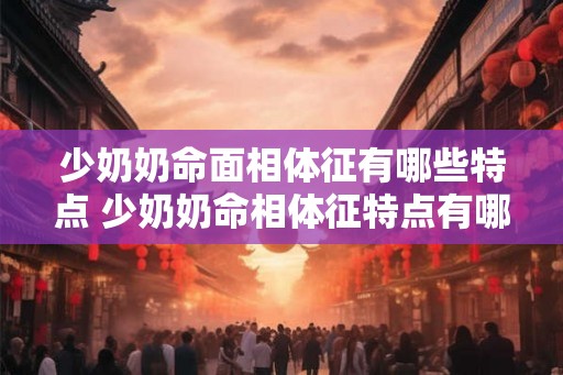 少奶奶命面相体征有哪些特点 少奶奶命相体征特点有哪些 少奶奶命面相体征有哪些特点 少奶奶命相体征特点有哪些