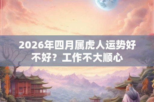 2026年四月属虎人运势好不好？工作不大顺心
