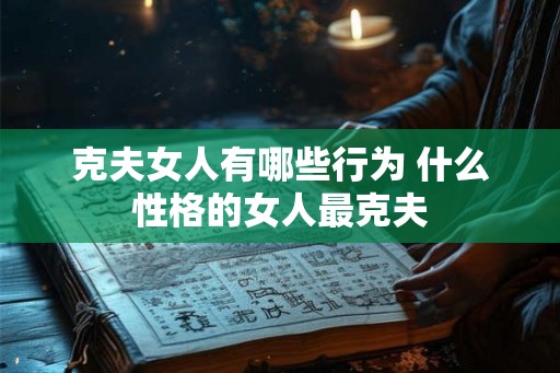 克夫女人有哪些行为 什么性格的女人最克夫 克夫女人有哪些行为 什么性格的女人最克夫