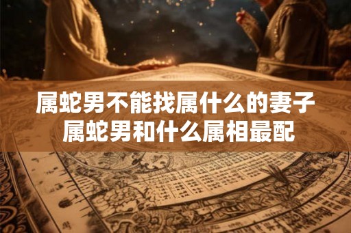 属蛇男不能找属什么的妻子 属蛇男和什么属相最配