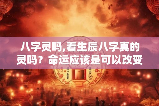 八字灵吗,看生辰八字真的灵吗？命运应该是可以改变的吧？