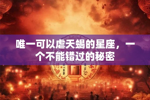 唯一可以虐天蝎的星座,一个不能错过的秘密 唯一可以虐天蝎的星座,一个不能错过的秘密