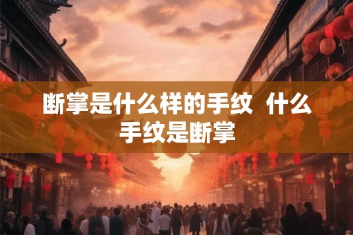 断掌是什么样的手纹  什么手纹是断掌