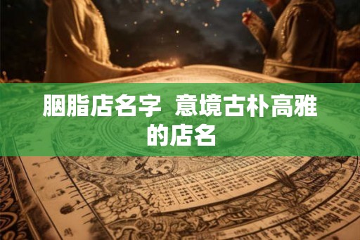 胭脂店名字  意境古朴高雅的店名