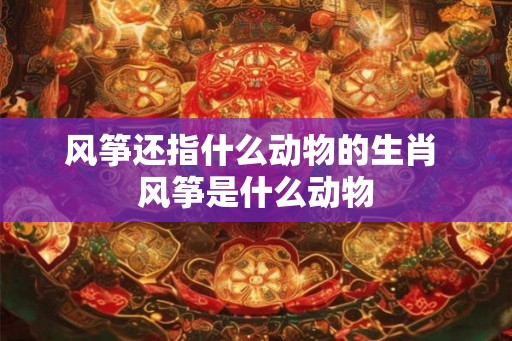 风筝还指什么动物的生肖 风筝是什么动物