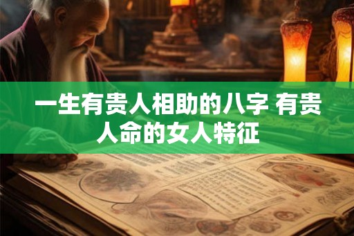 一生有贵人相助的八字 有贵人命的女人特征