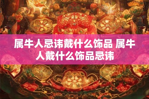 属牛人忌讳戴什么饰品 属牛人戴什么饰品忌讳