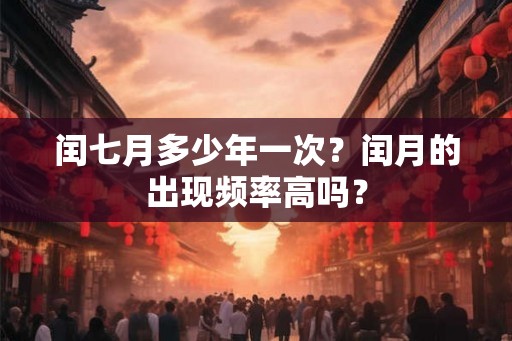 闰七月多少年一次?闰月的出现频率高吗? 闰七月多少年一次?闰月的出现频率高吗?