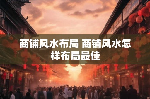 商铺风水布局 商铺风水怎样布局最佳 商铺风水布局 商铺风水怎样布局最佳