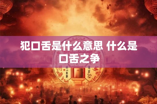 犯口舌是什么意思 什么是口舌之争