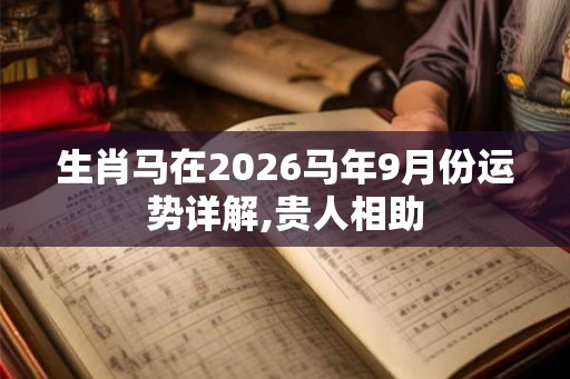 生肖马在2026马年9月份运势详解,贵人相助 生肖马在2026马年9月份运势详解,贵人相助