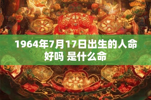 1964年7月17日出生的人命好吗 是什么命 1964年7月17日出生的人命好吗 是什么命