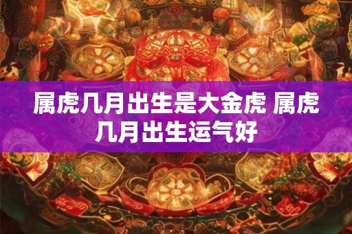 属虎几月出生是大金虎 属虎几月出生运气好