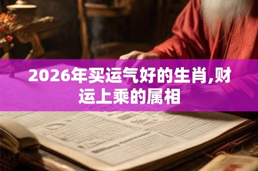 2026年买运气好的生肖,财运上乘的属相