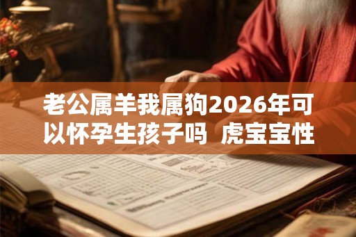 老公属羊我属狗2026年可以怀孕生孩子吗  虎宝宝性格好不好