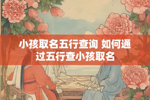小孩取名五行查询 如何通过五行查小孩取名