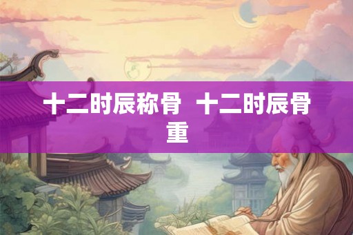十二时辰称骨  十二时辰骨重