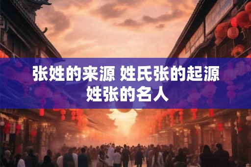 张姓的来源 姓氏张的起源 姓张的名人