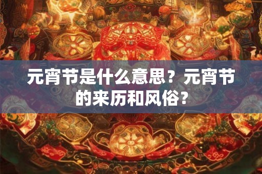 元宵节是什么意思？元宵节的来历和风俗？